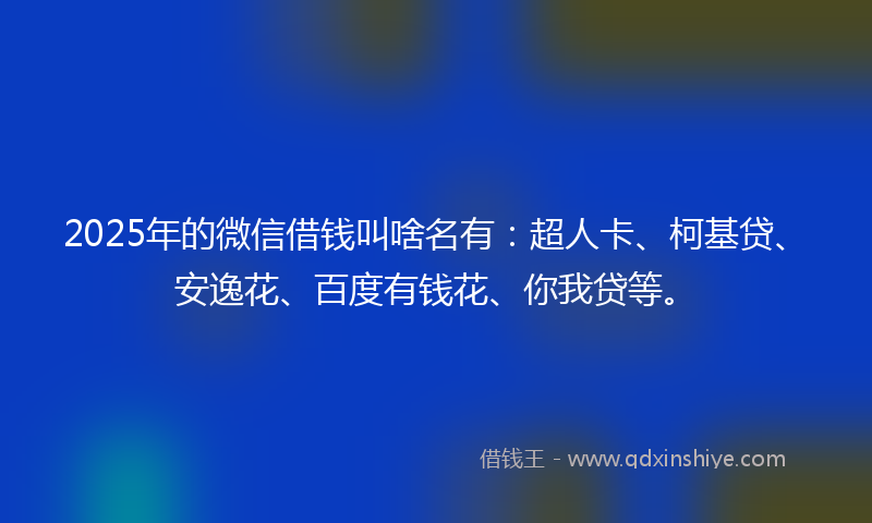 2025年的微信借钱叫啥名有：超人卡、柯基贷、安逸花、百度有钱花、你我贷等。