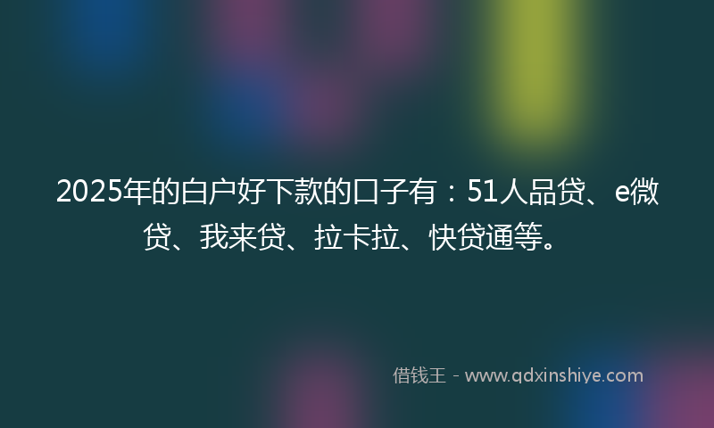2025年的白户好下款的口子有：51人品贷、e微贷、我来贷、拉卡拉、快贷通等。