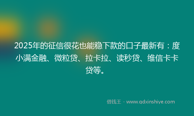 2025年的征信很花也能稳下款的口子最新有：度小满金融、微粒贷、拉卡拉、读秒贷、维信卡卡贷等。
