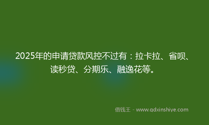 2025年的申请贷款风控不过有：拉卡拉、省呗、读秒贷、分期乐、融逸花等。
