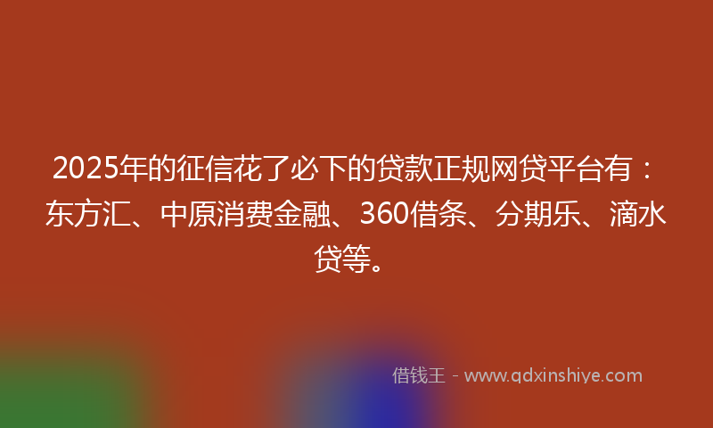2025年的征信花了必下的贷款正规网贷平台有：东方汇、中原消费金融、360借条、分期乐、滴水贷等。
