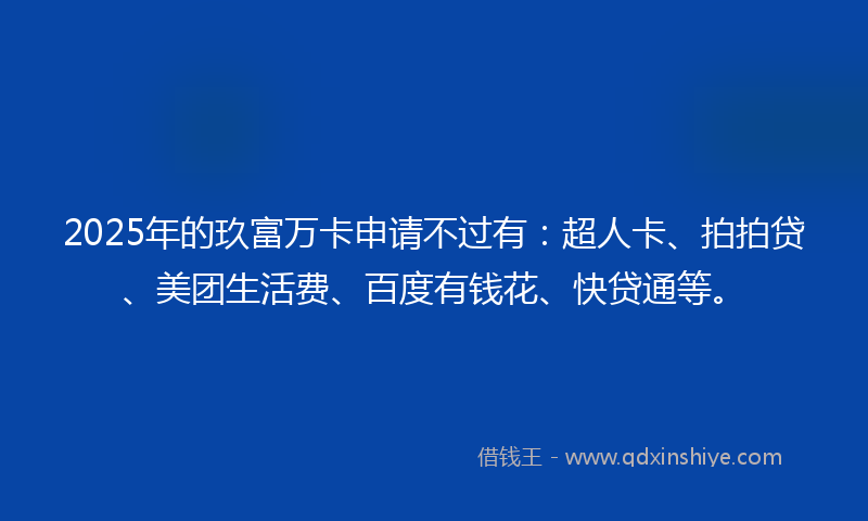 2025年的玖富万卡申请不过有：超人卡、拍拍贷、美团生活费、百度有钱花、快贷通等。