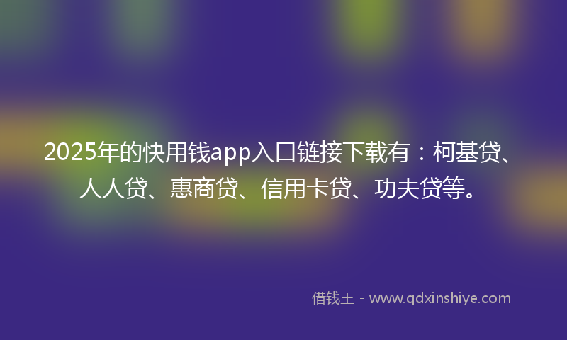 2025年的快用钱app入口链接下载有：柯基贷、人人贷、惠商贷、信用卡贷、功夫贷等。