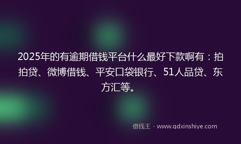 2025年的有逾期借钱平台什么最好下款啊有：拍拍贷、微博借钱、平安口袋银行、51人品贷、东方汇等。