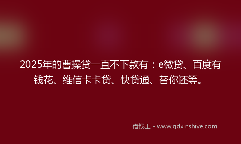 2025年的曹操贷一直不下款有：e微贷、百度有钱花、维信卡卡贷、快贷通、替你还等。
