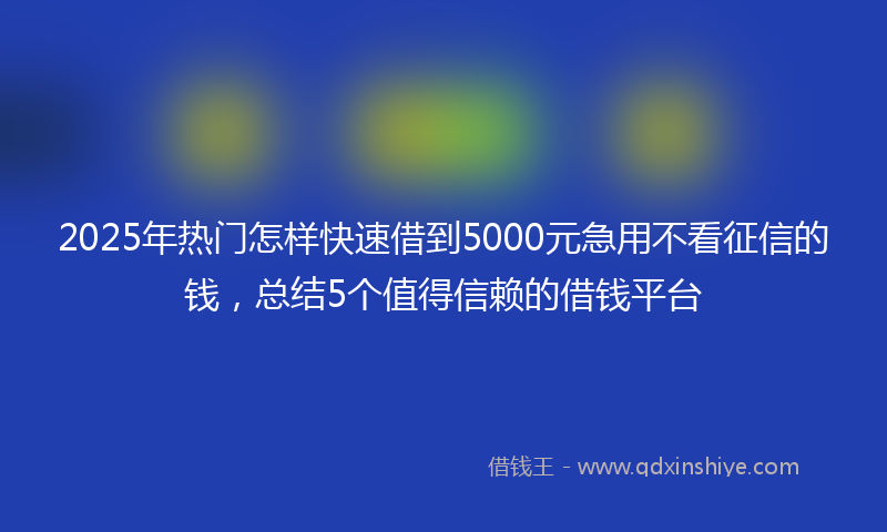 2025年热门怎样快速借到5000元急用不看征信的钱，总结5个值得信赖的借钱平台