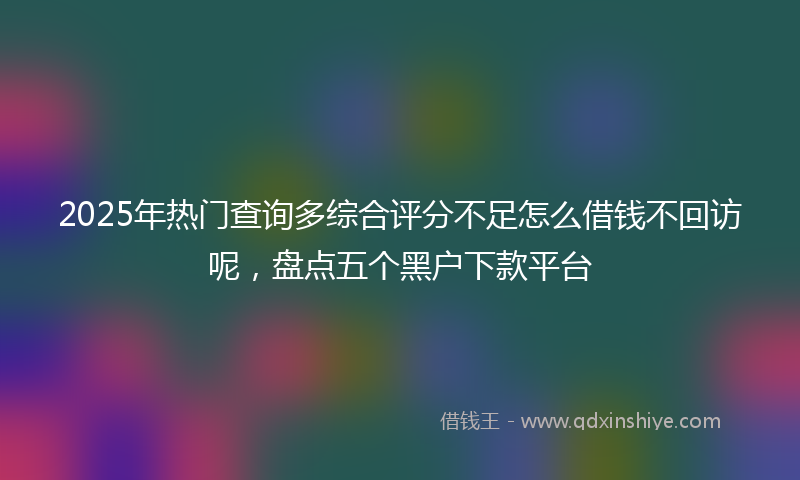2025年热门查询多综合评分不足怎么借钱不回访呢，盘点五个黑户下款平台