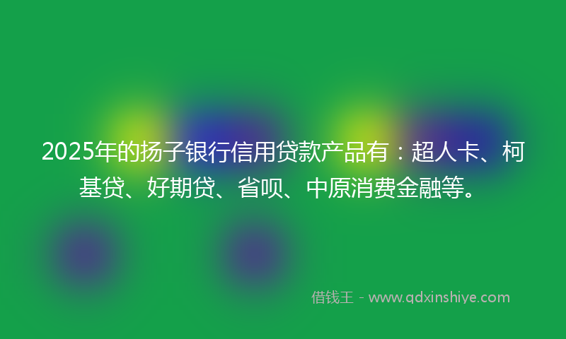 2025年的扬子银行信用贷款产品有：超人卡、柯基贷、好期贷、省呗、中原消费金融等。