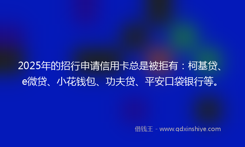 2025年的招行申请信用卡总是被拒有：柯基贷、e微贷、小花钱包、功夫贷、平安口袋银行等。