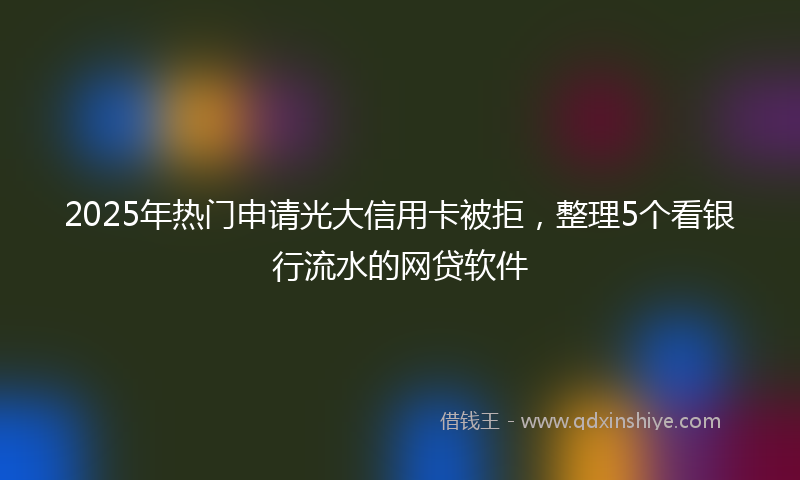2025年热门申请光大信用卡被拒，整理5个看银行流水的网贷软件
