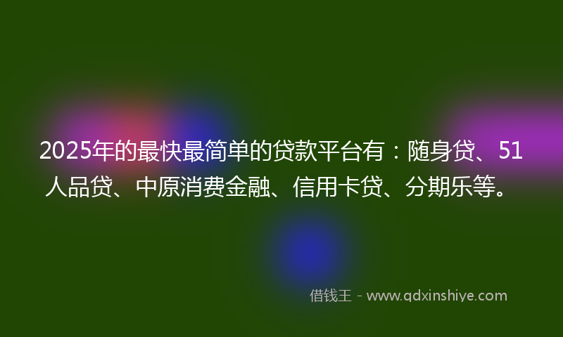 2025年的最快最简单的贷款平台有：随身贷、51人品贷、中原消费金融、信用卡贷、分期乐等。