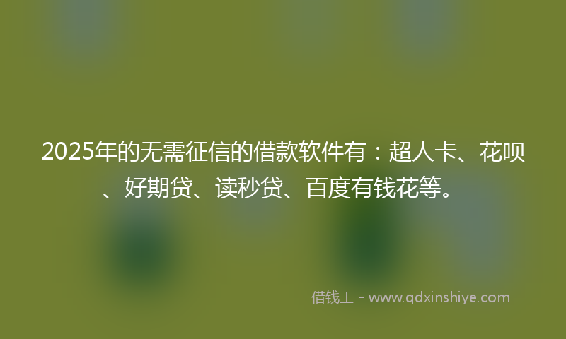 2025年的无需征信的借款软件有：超人卡、花呗、好期贷、读秒贷、百度有钱花等。