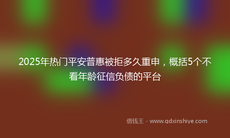 2025年热门平安普惠被拒多久重申，概括5个不看年龄征信负债的平台