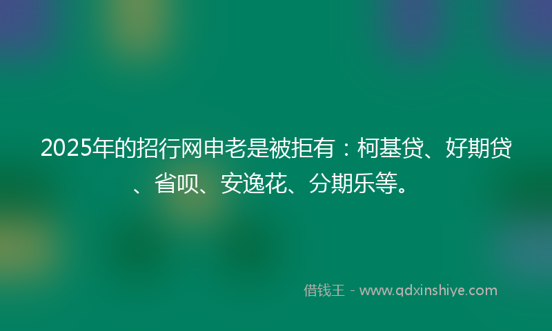 2025年的招行网申老是被拒有：柯基贷、好期贷、省呗、安逸花、分期乐等。
