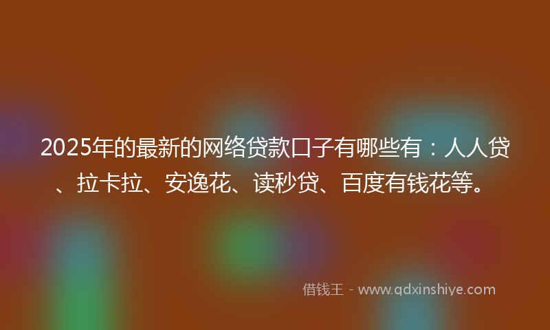 2025年的最新的网络贷款口子有哪些有：人人贷、拉卡拉、安逸花、读秒贷、百度有钱花等。