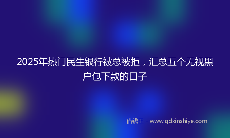 2025年热门民生银行被总被拒，汇总五个无视黑户包下款的口子