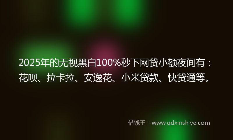 2025年的无视黑白100%秒下网贷小额夜间有：花呗、拉卡拉、安逸花、小米贷款、快贷通等。