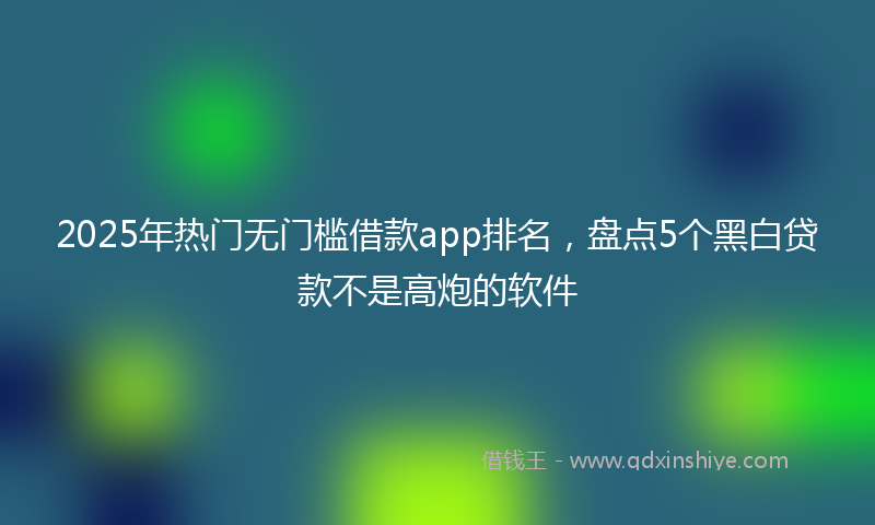 2025年热门无门槛借款app排名，盘点5个黑白贷款不是高炮的软件