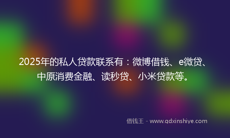 2025年的私人贷款联系有：微博借钱、e微贷、中原消费金融、读秒贷、小米贷款等。