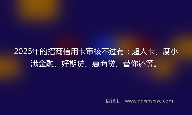 2025年的招商信用卡审核不过有：超人卡、度小满金融、好期贷、惠商贷、替你还等。