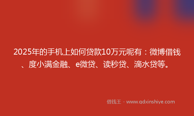 2025年的手机上如何贷款10万元呢有：微博借钱、度小满金融、e微贷、读秒贷、滴水贷等。
