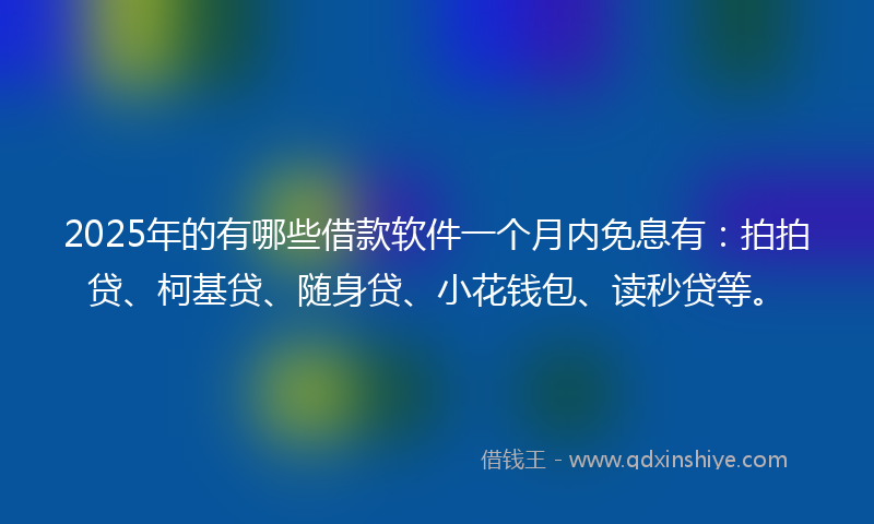 2025年的有哪些借款软件一个月内免息有：拍拍贷、柯基贷、随身贷、小花钱包、读秒贷等。