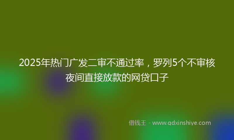 2025年热门广发二审不通过率，罗列5个不审核夜间直接放款的网贷口子