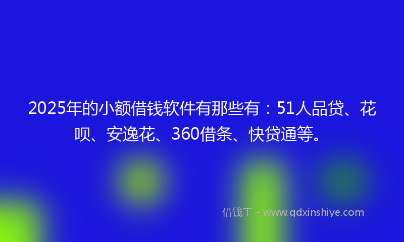 2025年的小额借钱软件有那些有：51人品贷、花呗、安逸花、360借条、快贷通等。