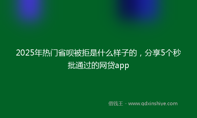 2025年热门省呗被拒是什么样子的，分享5个秒批通过的网贷app