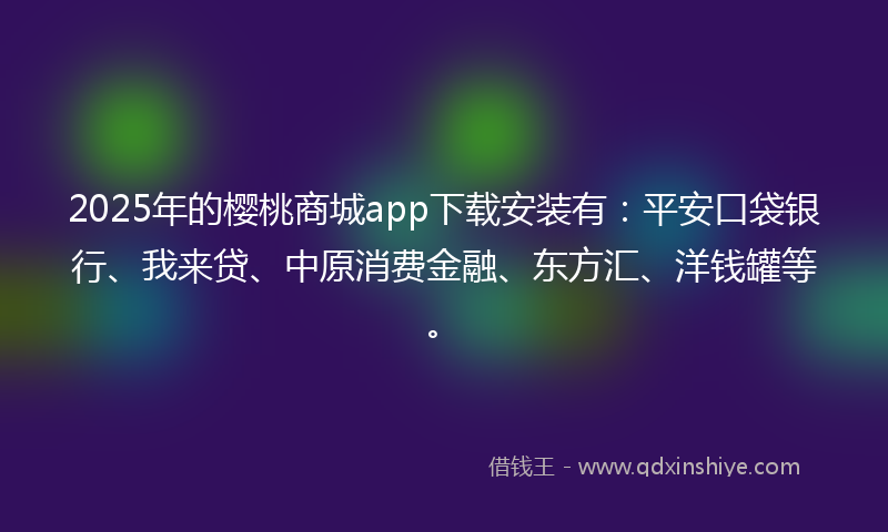2025年的樱桃商城app下载安装有：平安口袋银行、我来贷、中原消费金融、东方汇、洋钱罐等。