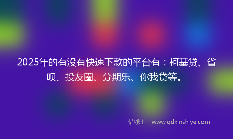 2025年的有没有快速下款的平台有：柯基贷、省呗、投友圈、分期乐、你我贷等。