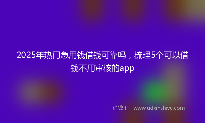 2025年热门急用钱借钱可靠吗，梳理5个可以借钱不用审核的app