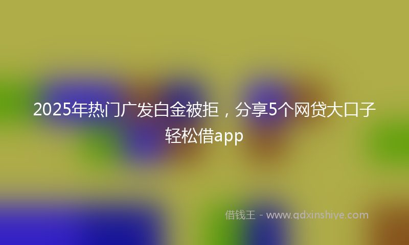 2025年热门广发白金被拒，分享5个网贷大口子轻松借app