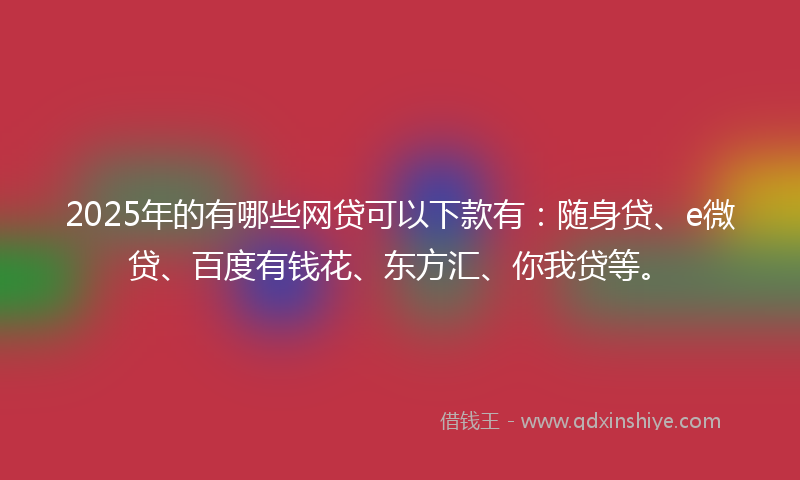 2025年的有哪些网贷可以下款有：随身贷、e微贷、百度有钱花、东方汇、你我贷等。