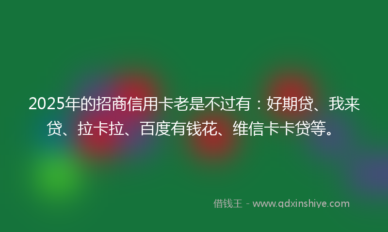 2025年的招商信用卡老是不过有：好期贷、我来贷、拉卡拉、百度有钱花、维信卡卡贷等。