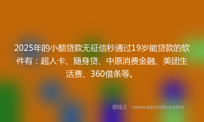 2025年的小额贷款无征信秒通过19岁能贷款的软件有：超人卡、随身贷、中原消费金融、美团生活费、360借条等。
