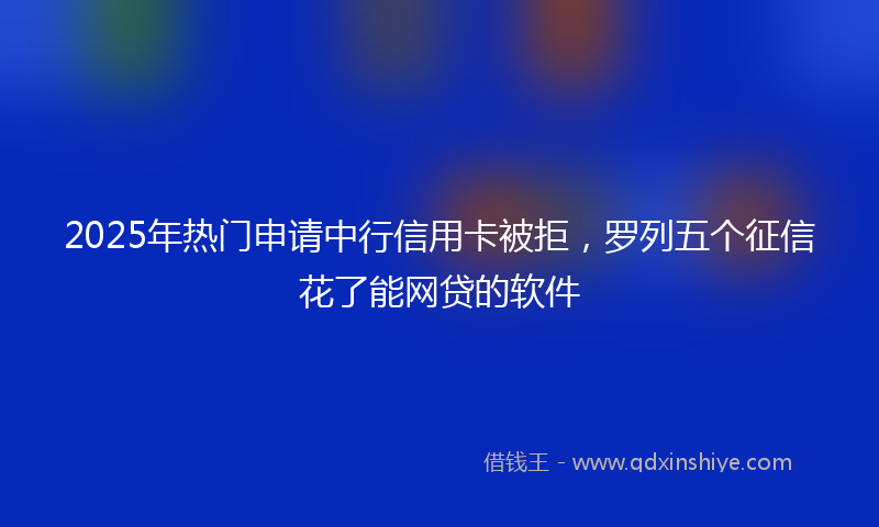 2025年热门申请中行信用卡被拒，罗列五个征信花了能网贷的软件