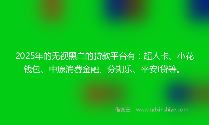 2025年的无视黑白的贷款平台有：超人卡、小花钱包、中原消费金融、分期乐、平安i贷等。