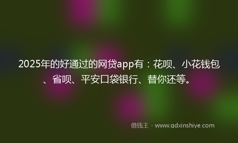 2025年的好通过的网贷app有：花呗、小花钱包、省呗、平安口袋银行、替你还等。