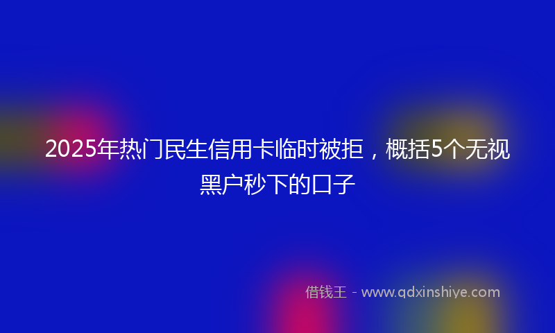 2025年热门民生信用卡临时被拒，概括5个无视黑户秒下的口子