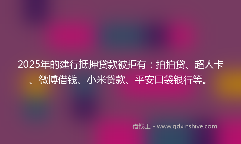 2025年的建行抵押贷款被拒有：拍拍贷、超人卡、微博借钱、小米贷款、平安口袋银行等。