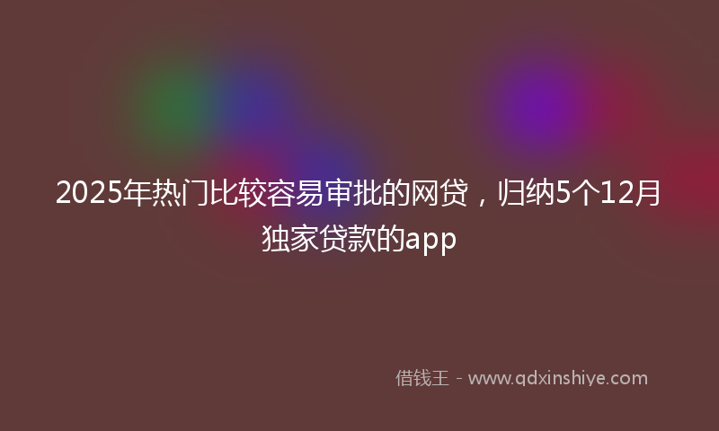 2025年热门比较容易审批的网贷，归纳5个12月独家贷款的app