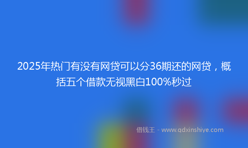 2025年热门有没有网贷可以分36期还的网贷，概括五个借款无视黑白100%秒过