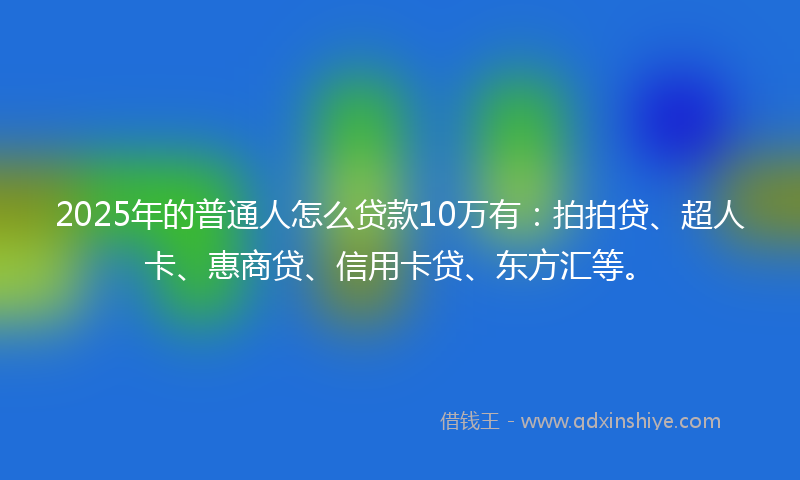 2025年的普通人怎么贷款10万有：拍拍贷、超人卡、惠商贷、信用卡贷、东方汇等。