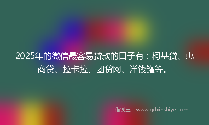2025年的微信最容易贷款的口子有：柯基贷、惠商贷、拉卡拉、团贷网、洋钱罐等。