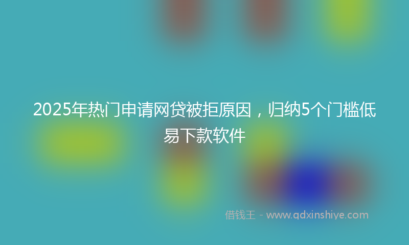 2025年热门申请网贷被拒原因，归纳5个门槛低易下款软件