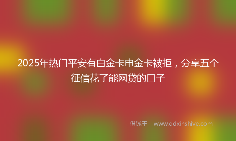 2025年热门平安有白金卡申金卡被拒，分享五个征信花了能网贷的口子