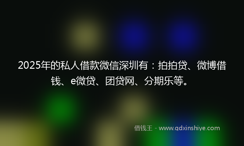 2025年的私人借款微信深圳有：拍拍贷、微博借钱、e微贷、团贷网、分期乐等。