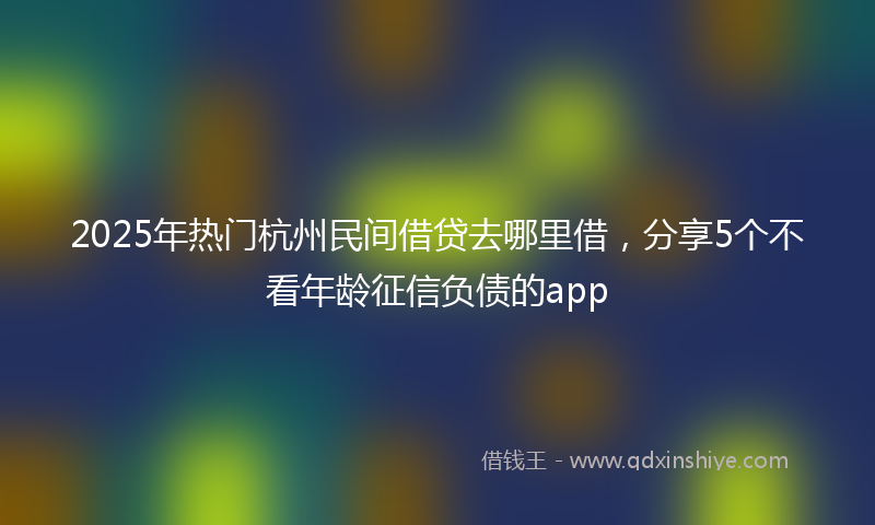 2025年热门杭州民间借贷去哪里借，分享5个不看年龄征信负债的app