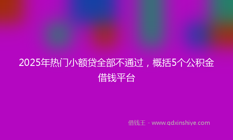 2025年热门小额贷全部不通过，概括5个公积金借钱平台